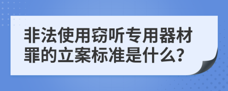 非法使用窃听专用器材罪的立案标准是什么？