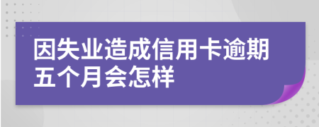 因失业造成信用卡逾期五个月会怎样