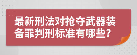 最新刑法对抢夺武器装备罪判刑标准有哪些?