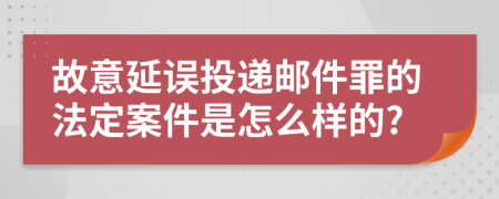 故意延误投递邮件罪的法定案件是怎么样的?