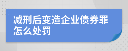 减刑后变造企业债券罪怎么处罚