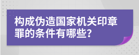 构成伪造国家机关印章罪的条件有哪些？