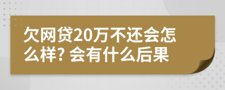 欠网贷20万不还会怎么样? 会有什么后果