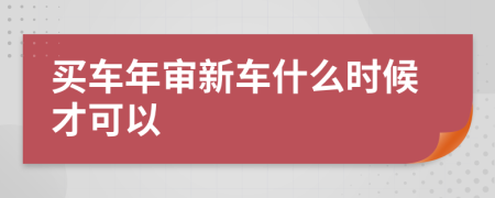 买车年审新车什么时候才可以