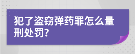 犯了盗窃弹药罪怎么量刑处罚？