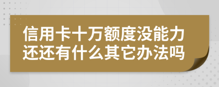 信用卡十万额度没能力还还有什么其它办法吗