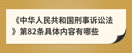 《中华人民共和国刑事诉讼法》第82条具体内容有哪些