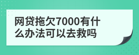 网贷拖欠7000有什么办法可以去救吗