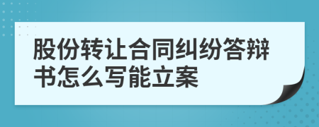 股份转让合同纠纷答辩书怎么写能立案