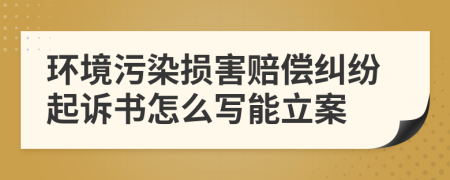 环境污染损害赔偿纠纷起诉书怎么写能立案