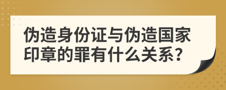 伪造身份证与伪造国家印章的罪有什么关系？