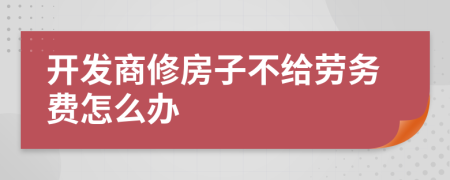 开发商修房子不给劳务费怎么办