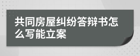 共同房屋纠纷答辩书怎么写能立案