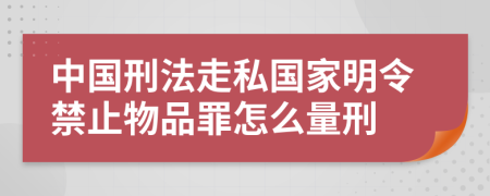 中国刑法走私国家明令禁止物品罪怎么量刑