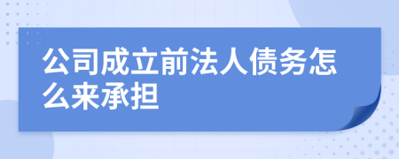 公司成立前法人债务怎么来承担