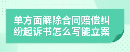 单方面解除合同赔偿纠纷起诉书怎么写能立案