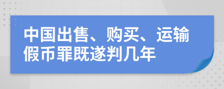 中国出售、购买、运输假币罪既遂判几年