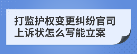 打监护权变更纠纷官司上诉状怎么写能立案