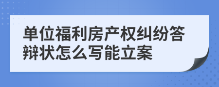 单位福利房产权纠纷答辩状怎么写能立案