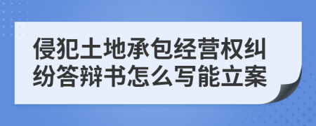 侵犯土地承包经营权纠纷答辩书怎么写能立案