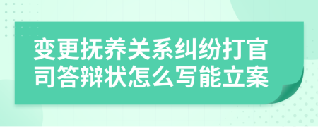 变更抚养关系纠纷打官司答辩状怎么写能立案