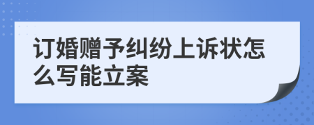 订婚赠予纠纷上诉状怎么写能立案