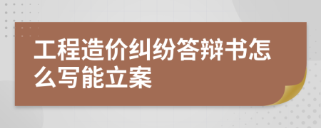 工程造价纠纷答辩书怎么写能立案