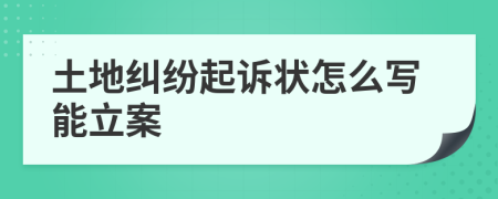 土地纠纷起诉状怎么写能立案