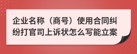 企业名称（商号）使用合同纠纷打官司上诉状怎么写能立案