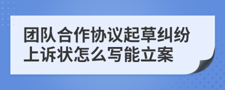 团队合作协议起草纠纷上诉状怎么写能立案