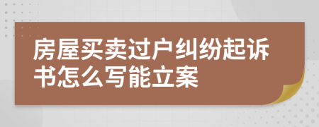 房屋买卖过户纠纷起诉书怎么写能立案