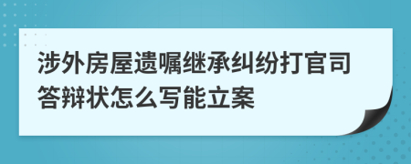 涉外房屋遗嘱继承纠纷打官司答辩状怎么写能立案