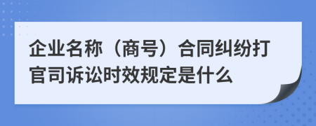 企业名称（商号）合同纠纷打官司诉讼时效规定是什么