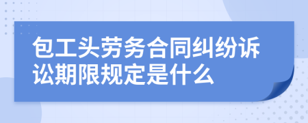 包工头劳务合同纠纷诉讼期限规定是什么