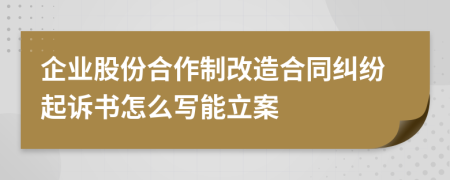 企业股份合作制改造合同纠纷起诉书怎么写能立案