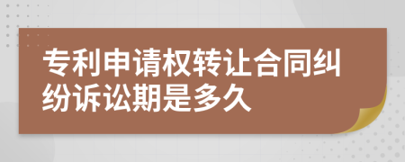 专利申请权转让合同纠纷诉讼期是多久