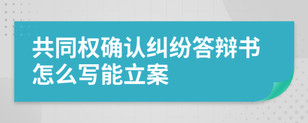 共同权确认纠纷答辩书怎么写能立案