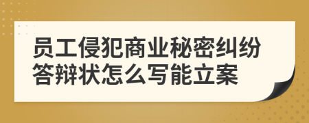 员工侵犯商业秘密纠纷答辩状怎么写能立案
