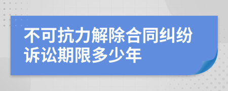 不可抗力解除合同纠纷诉讼期限多少年
