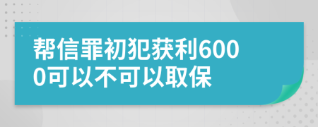 帮信罪初犯获利6000可以不可以取保