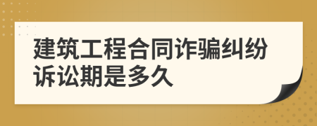 建筑工程合同诈骗纠纷诉讼期是多久