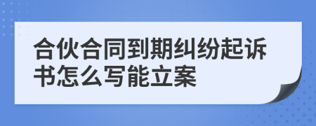 合伙合同到期纠纷起诉书怎么写能立案