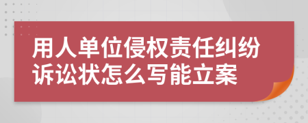 用人单位侵权责任纠纷诉讼状怎么写能立案