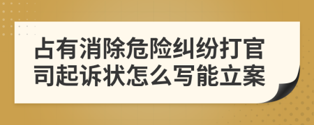 占有消除危险纠纷打官司起诉状怎么写能立案