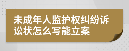 未成年人监护权纠纷诉讼状怎么写能立案