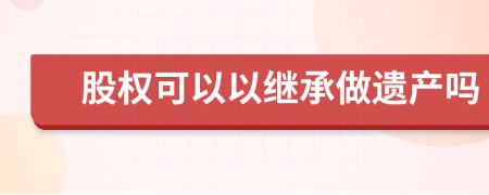 股权可以以继承做遗产吗