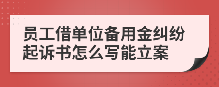 员工借单位备用金纠纷起诉书怎么写能立案