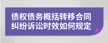 债权债务概括转移合同纠纷诉讼时效如何规定