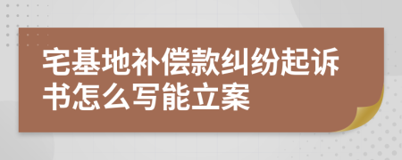 宅基地补偿款纠纷起诉书怎么写能立案