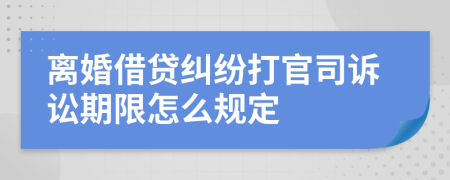 离婚借贷纠纷打官司诉讼期限怎么规定